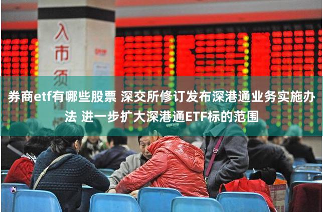 券商etf有哪些股票 深交所修订发布深港通业务实施办法 进一步扩大深港通ETF标的范围