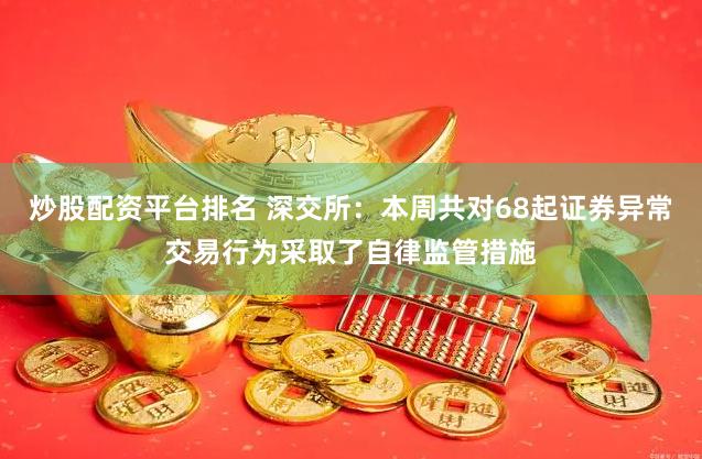 炒股配资平台排名 深交所：本周共对68起证券异常交易行为采取了自律监管措施
