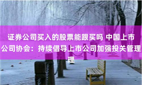 证券公司买入的股票能跟买吗 中国上市公司协会：持续倡导上市公司加强投关管理