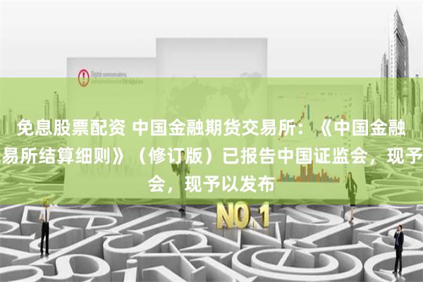 免息股票配资 中国金融期货交易所：《中国金融期货交易所结算细则》（修订版）已报告中国证监会，现予以发布