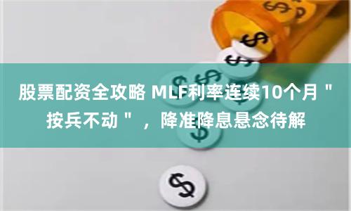 股票配资全攻略 MLF利率连续10个月＂按兵不动＂ ，降准降息悬念待解