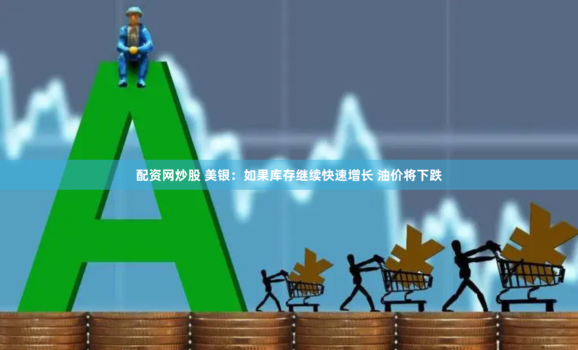 配资网炒股 美银：如果库存继续快速增长 油价将下跌