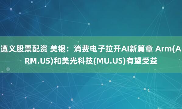 遵义股票配资 美银：消费电子拉开AI新篇章 Arm(ARM.US)和美光科技(MU.US)有望受益