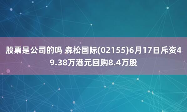 股票是公司的吗 森松国际(02155)6月17日斥资49.38万港元回购8.4万股