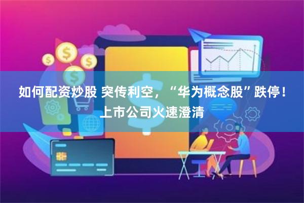 如何配资炒股 突传利空，“华为概念股”跌停！上市公司火速澄清
