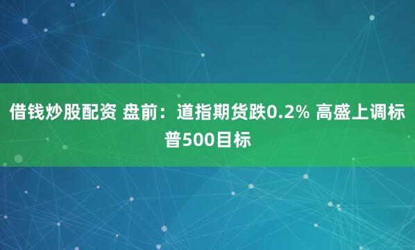 借钱炒股配资 盘前：道指期货跌0.2% 高盛上调标普500目标