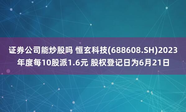 证券公司能炒股吗 恒玄科技(688608.SH)2023年度每10股派1.6元 股权登记日为6月21日