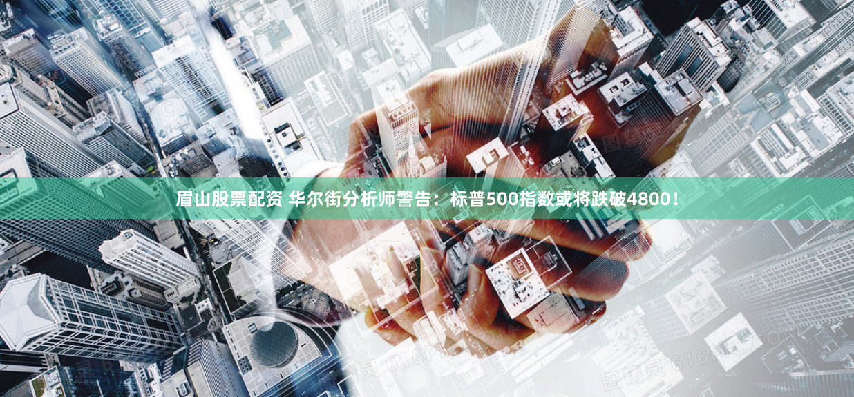 眉山股票配资 华尔街分析师警告：标普500指数或将跌破4800！