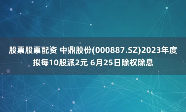股票股票配资 中鼎股份(000887.SZ)2023年度拟每10股派2元 6月25日除权除息