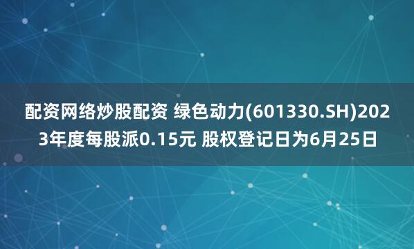 配资网络炒股配资 绿色动力(601330.SH)2023年度每股派0.15元 股权登记日为6月25日
