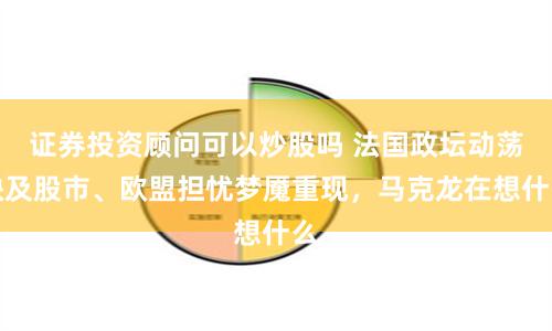 证券投资顾问可以炒股吗 法国政坛动荡殃及股市、欧盟担忧梦魇重现，马克龙在想什么