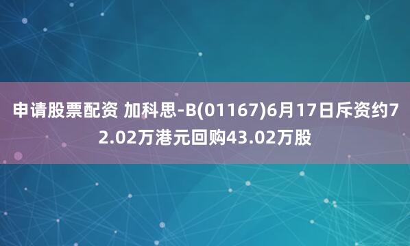 申请股票配资 加科思-B(01167)6月17日斥资约72.02万港元回购43.02万股