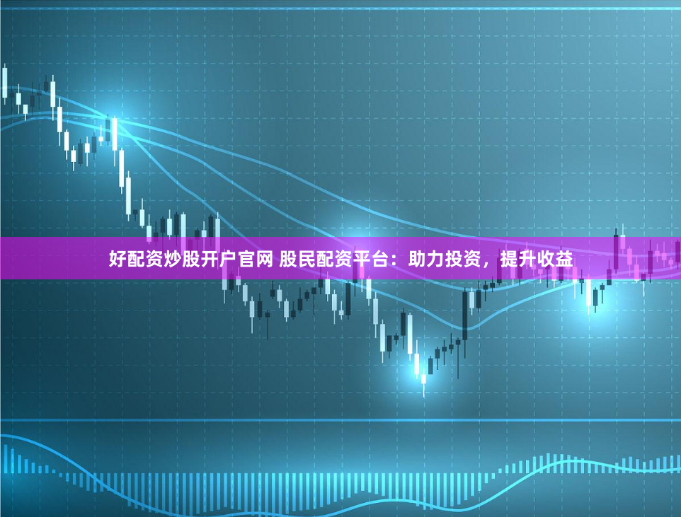 好配资炒股开户官网 股民配资平台：助力投资，提升收益