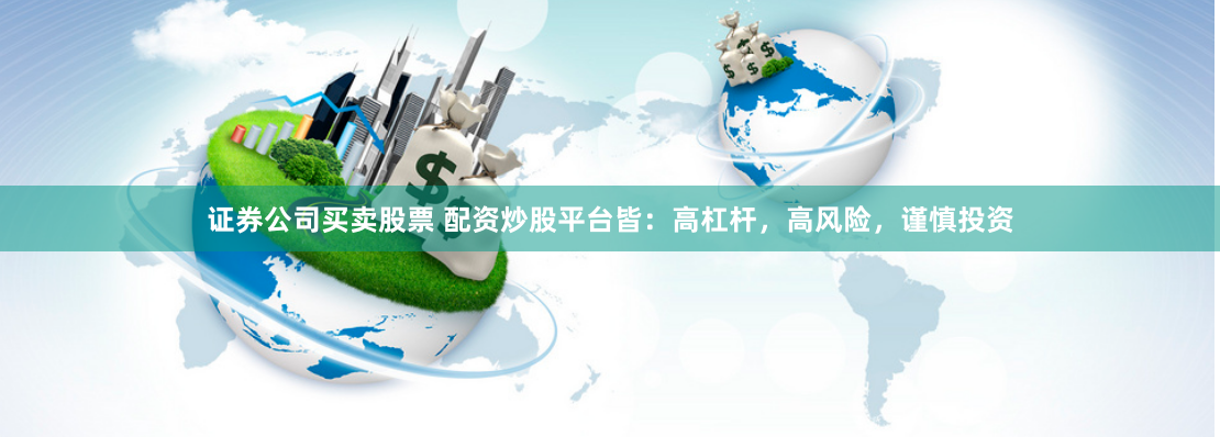 证券公司买卖股票 配资炒股平台皆：高杠杆，高风险，谨慎投资