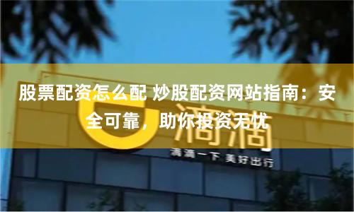 股票配资怎么配 炒股配资网站指南：安全可靠，助你投资无忧