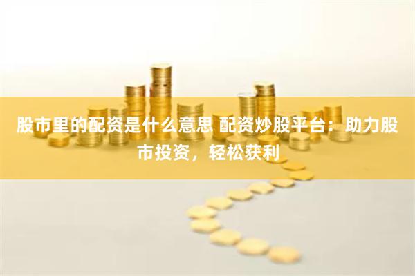 股市里的配资是什么意思 配资炒股平台：助力股市投资，轻松获利