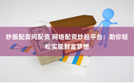 炒股配资问配资 网络配资炒股平台：助你轻松实现财富梦想