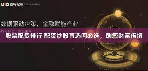 股票配资排行 配资炒股首选问必选，助您财富倍增