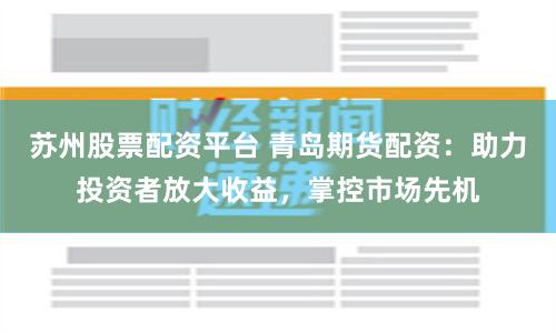 苏州股票配资平台 青岛期货配资：助力投资者放大收益，掌控市场先机