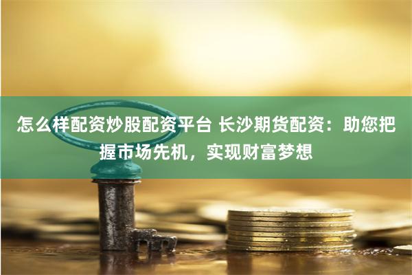 怎么样配资炒股配资平台 长沙期货配资：助您把握市场先机，实现财富梦想