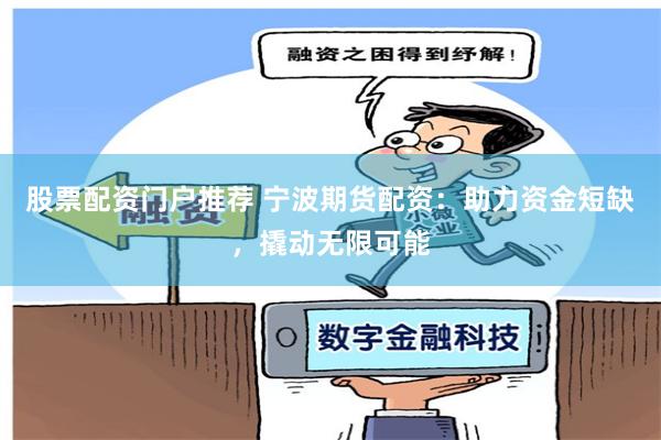 股票配资门户推荐 宁波期货配资：助力资金短缺，撬动无限可能
