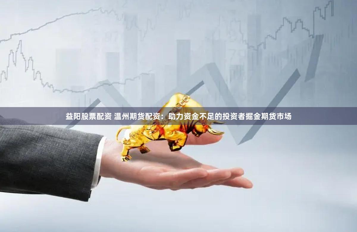 益阳股票配资 温州期货配资：助力资金不足的投资者掘金期货市场