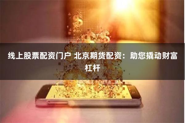 线上股票配资门户 北京期货配资：助您撬动财富杠杆