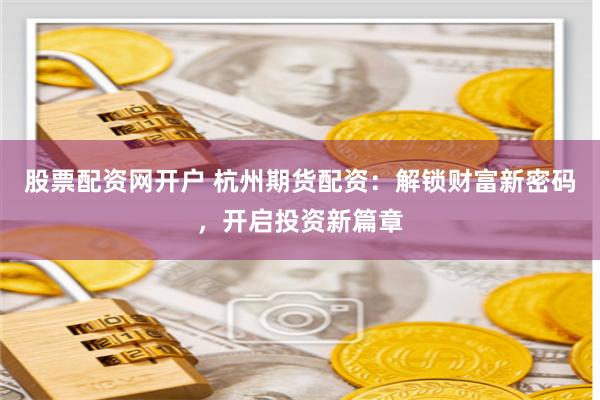 股票配资网开户 杭州期货配资：解锁财富新密码，开启投资新篇章