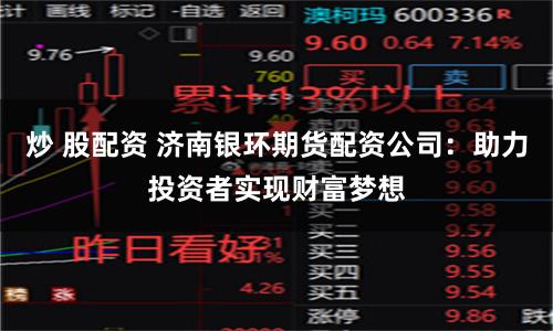 炒 股配资 济南银环期货配资公司：助力投资者实现财富梦想