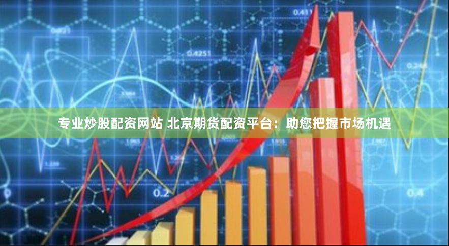 专业炒股配资网站 北京期货配资平台：助您把握市场机遇
