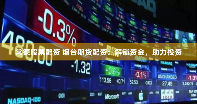 常德股票配资 烟台期货配资：解锁资金，助力投资