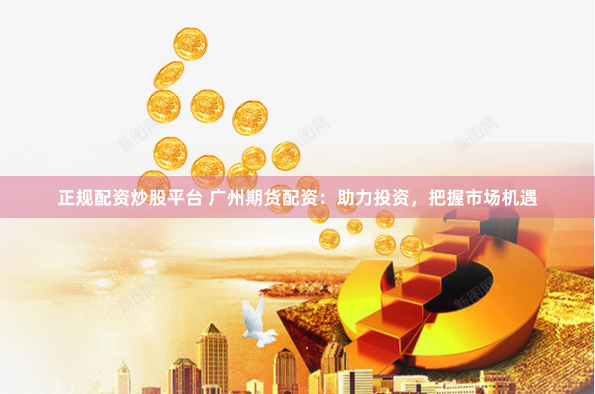 正规配资炒股平台 广州期货配资：助力投资，把握市场机遇