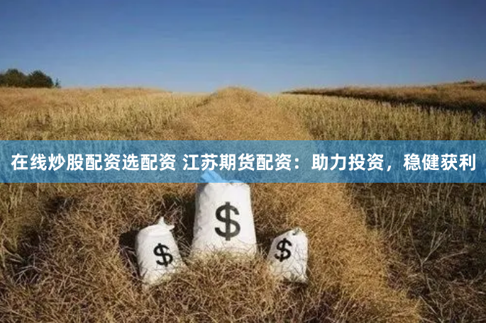在线炒股配资选配资 江苏期货配资：助力投资，稳健获利