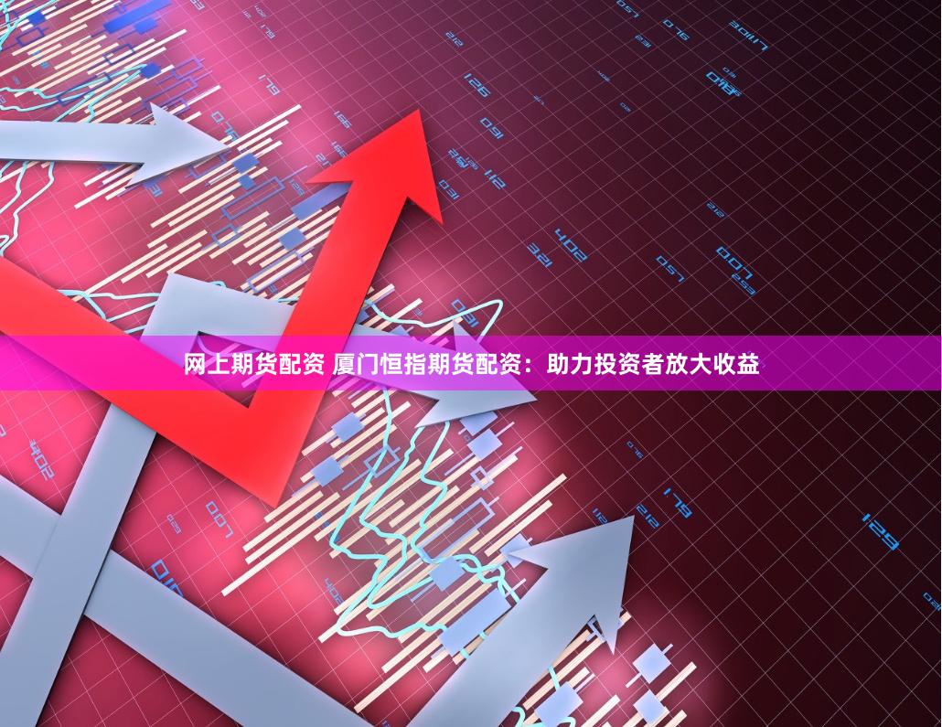 网上期货配资 厦门恒指期货配资：助力投资者放大收益