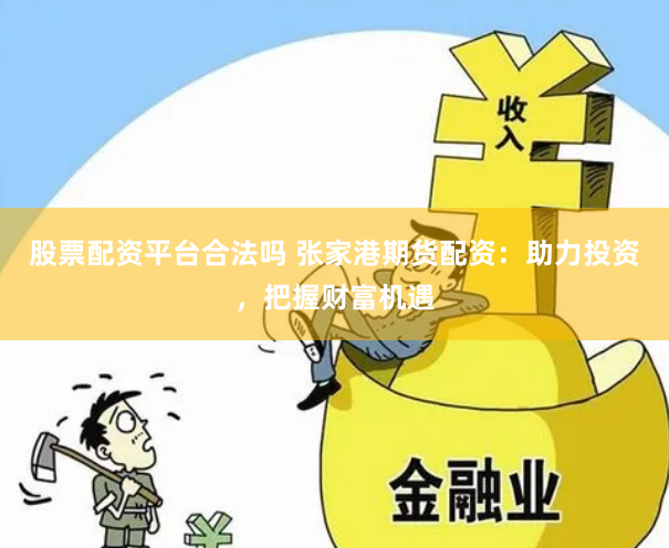 股票配资平台合法吗 张家港期货配资：助力投资，把握财富机遇