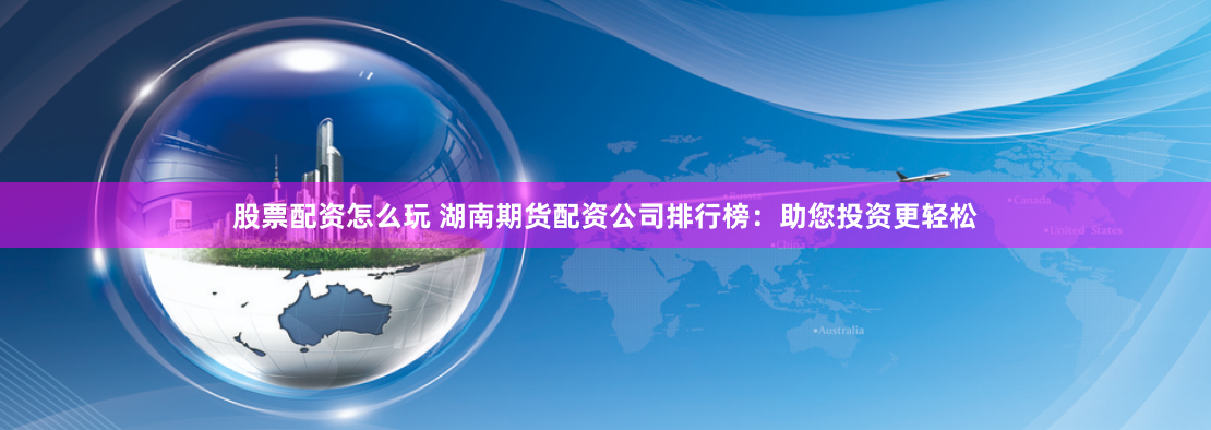 股票配资怎么玩 湖南期货配资公司排行榜：助您投资更轻松