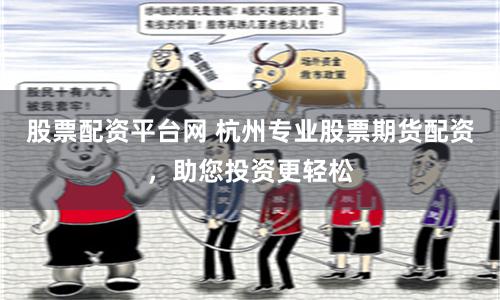 股票配资平台网 杭州专业股票期货配资，助您投资更轻松