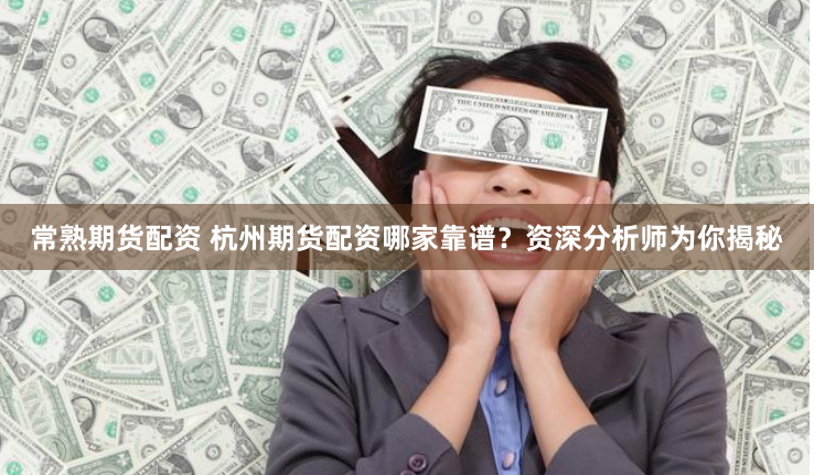 常熟期货配资 杭州期货配资哪家靠谱？资深分析师为你揭秘