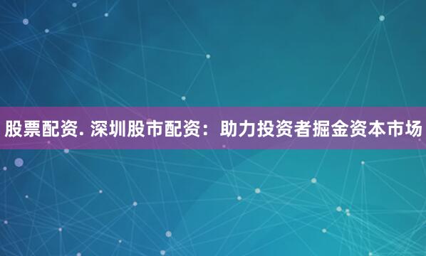 股票配资. 深圳股市配资：助力投资者掘金资本市场