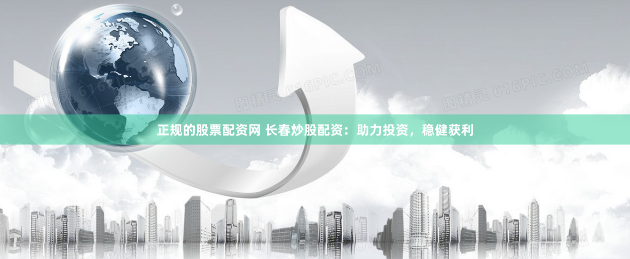 正规的股票配资网 长春炒股配资：助力投资，稳健获利