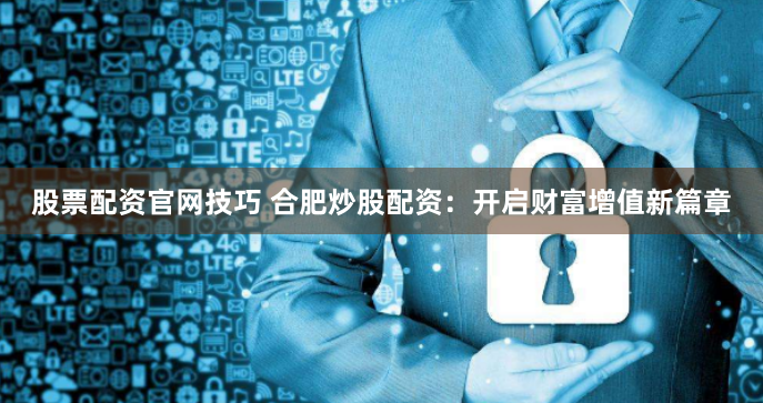 股票配资官网技巧 合肥炒股配资：开启财富增值新篇章
