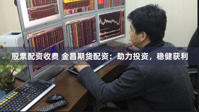 股票配资收费 金昌期货配资：助力投资，稳健获利