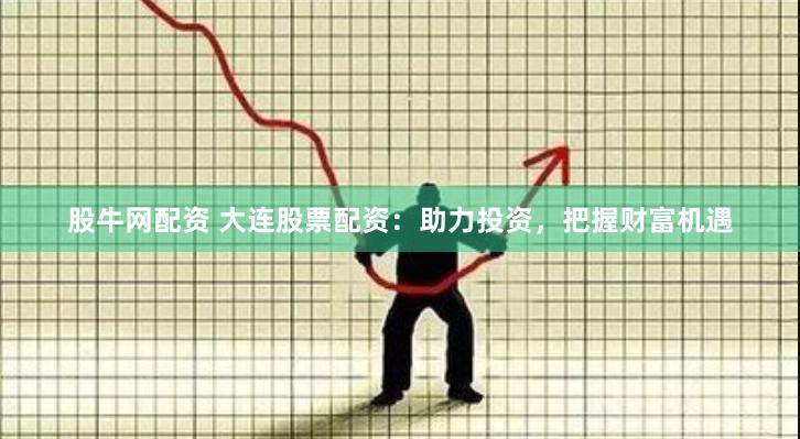 股牛网配资 大连股票配资：助力投资，把握财富机遇