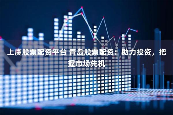 上虞股票配资平台 青岛股票配资：助力投资，把握市场先机