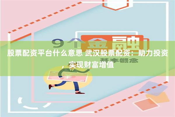 股票配资平台什么意思 武汉股票配资：助力投资，实现财富增值