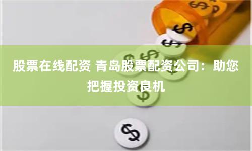 股票在线配资 青岛股票配资公司：助您把握投资良机