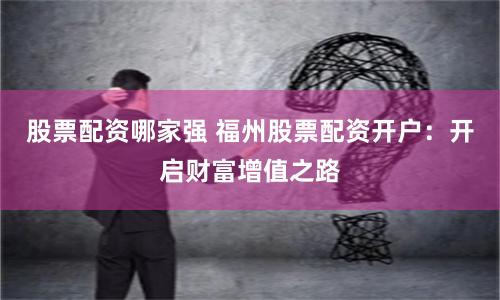 股票配资哪家强 福州股票配资开户：开启财富增值之路