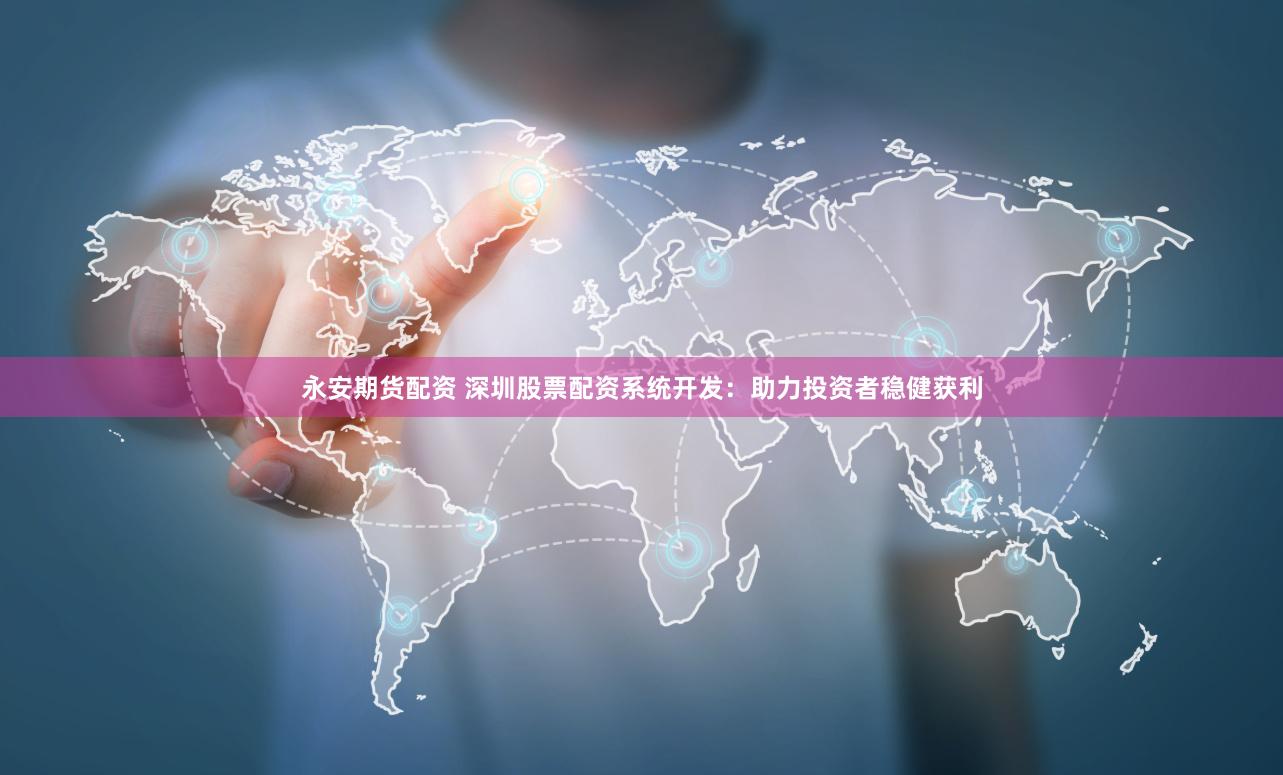 永安期货配资 深圳股票配资系统开发：助力投资者稳健获利