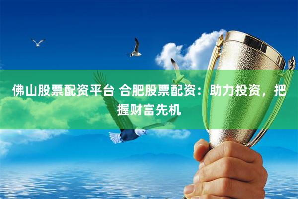 佛山股票配资平台 合肥股票配资：助力投资，把握财富先机