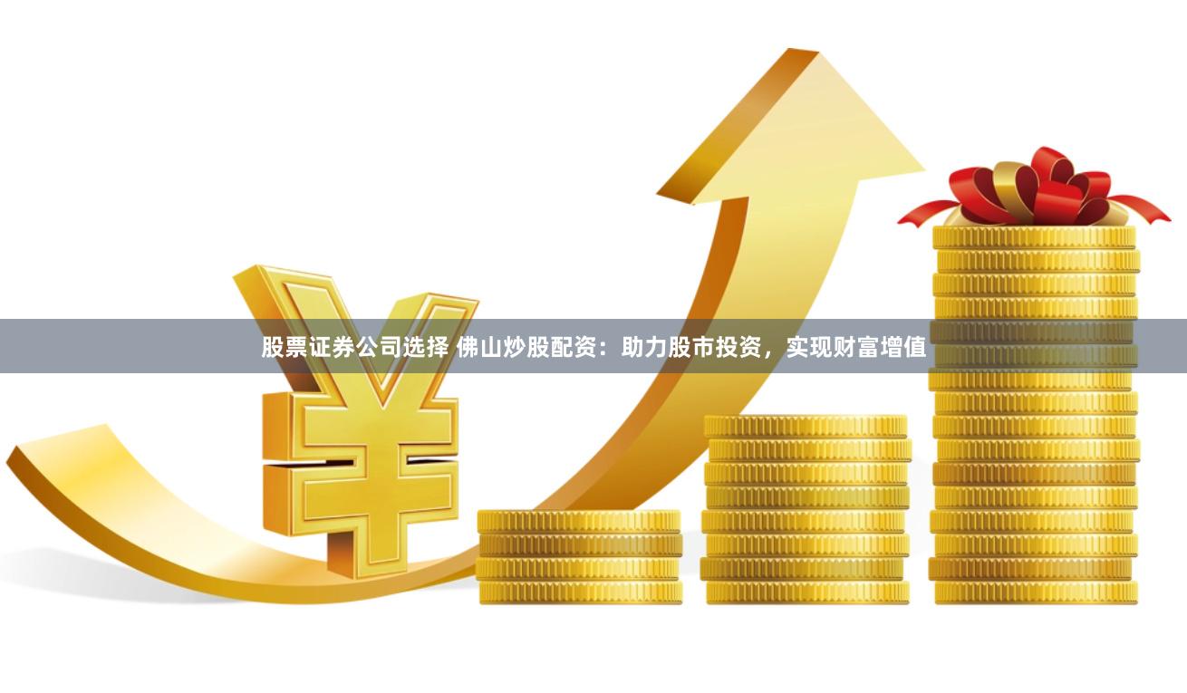 股票证券公司选择 佛山炒股配资：助力股市投资，实现财富增值